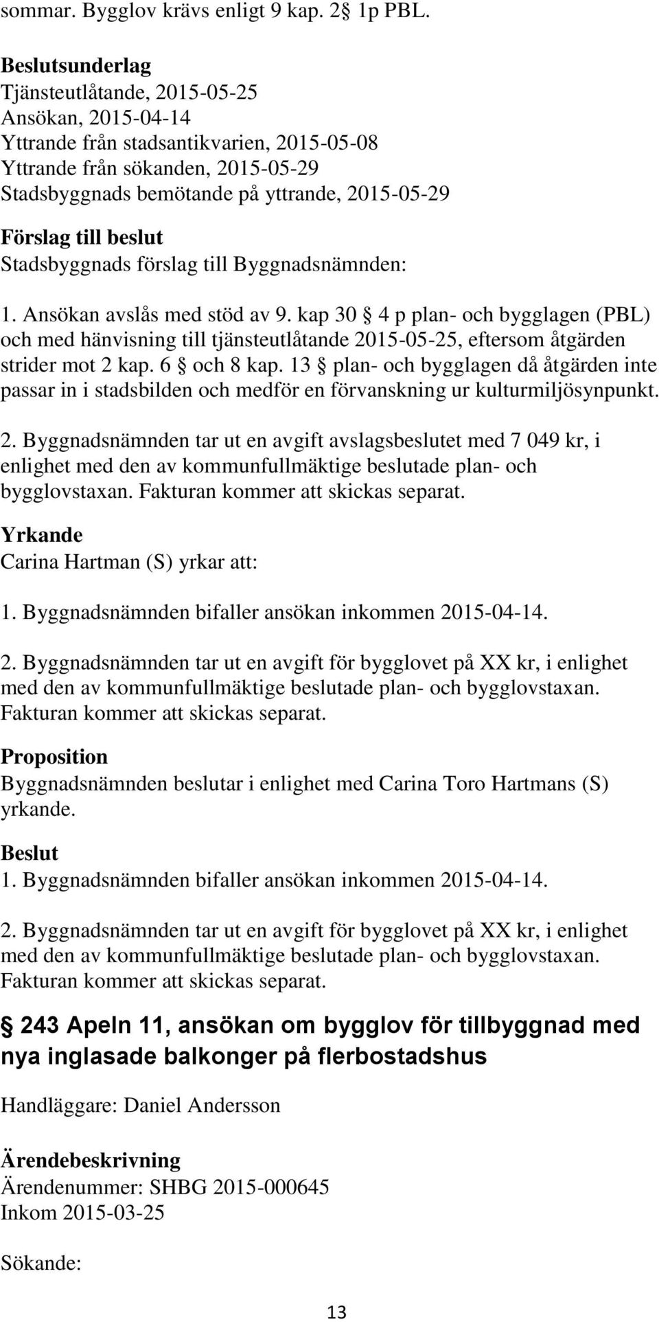 Ansökan avslås med stöd av 9. kap 30 4 p plan- och bygglagen (PBL) och med hänvisning till tjänsteutlåtande 2015-05-25, eftersom åtgärden strider mot 2 kap. 6 och 8 kap.