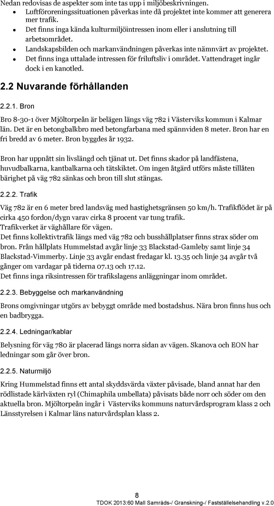 Det finns inga uttalade intressen för friluftsliv i området. Vattendraget ingår dock i en kanotled. 2.2 Nuvarande förhållanden 2.2.1.