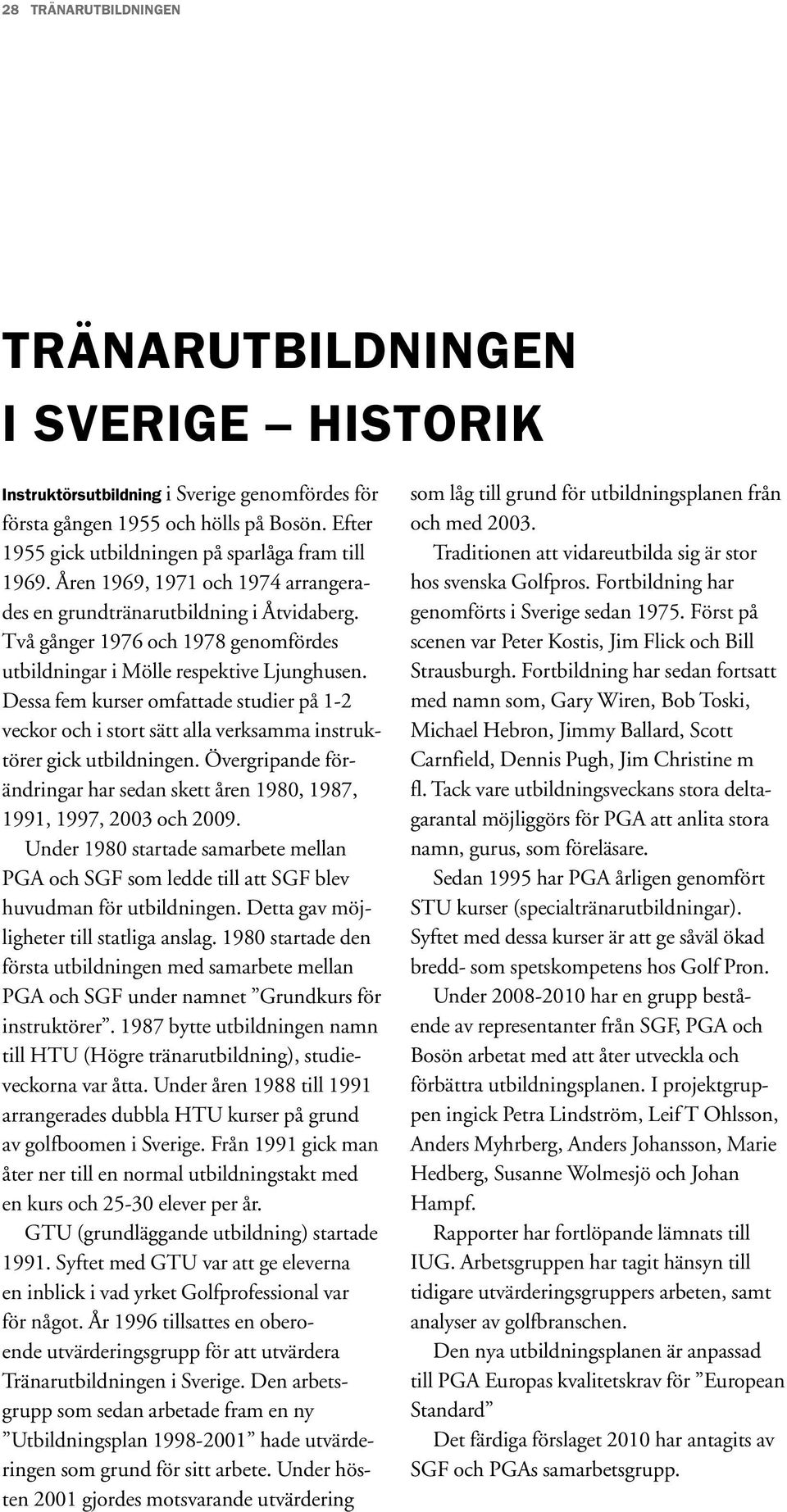 Två gånger 1976 och 1978 genomfördes utbildningar i Mölle respektive Ljunghusen. Dessa fem kurser omfattade studier på 1-2 veckor och i stort sätt alla verksamma instruktörer gick utbildningen.