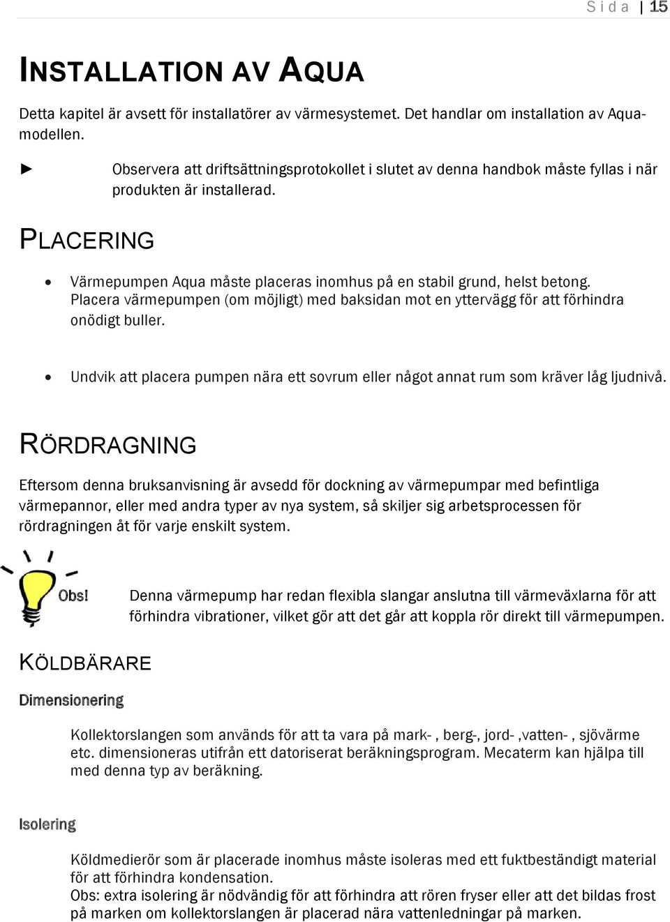 Placera värmepumpen (om möjligt) med baksidan mot en yttervägg för att förhindra onödigt buller. Undvik att placera pumpen nära ett sovrum eller något annat rum som kräver låg ljudnivå.