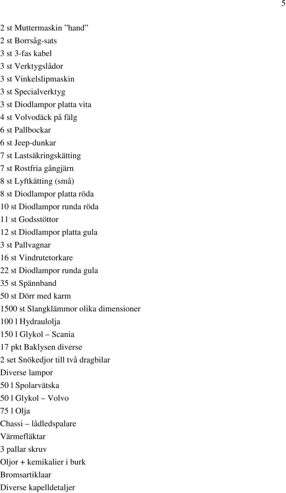 Pallvagnar 16 st Vindrutetorkare 22 st Diodlampor runda gula 35 st Spännband 50 st Dörr med karm 1500 st Slangklämmor olika dimensioner 100 l Hydraulolja 150 l Glykol Scania 17 pkt Baklysen diverse