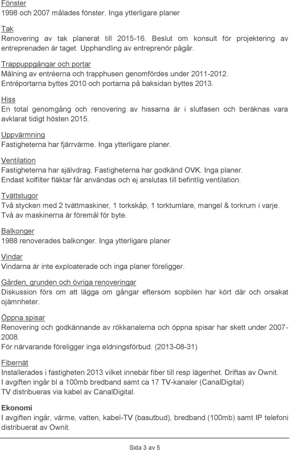 Hiss En total genomgång och renovering av hissarna är i slutfasen och beräknas vara avklarat tidigt hösten 2015. Uppvärmning Fastigheterna har fjärrvärme. Inga ytterligare planer.