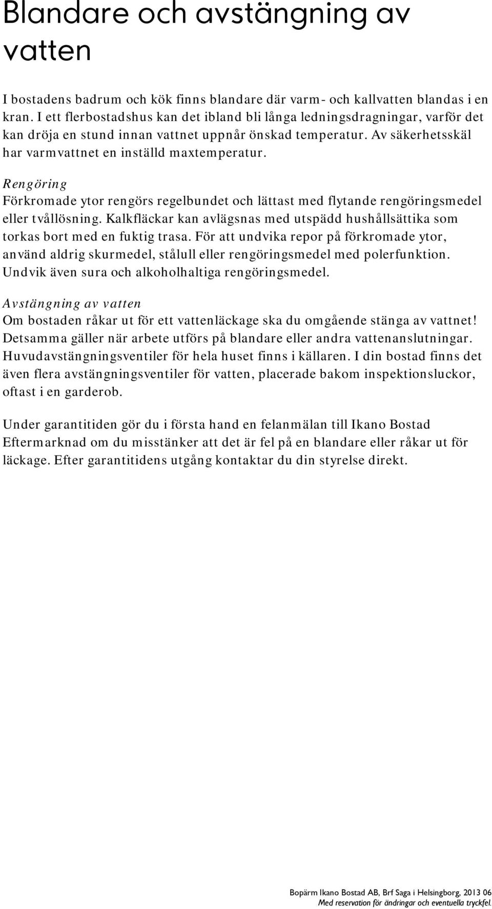 Rengöring Förkromade ytor rengörs regelbundet och lättast med flytande rengöringsmedel eller tvållösning. Kalkfläckar kan avlägsnas med utspädd hushållsättika som torkas bort med en fuktig trasa.