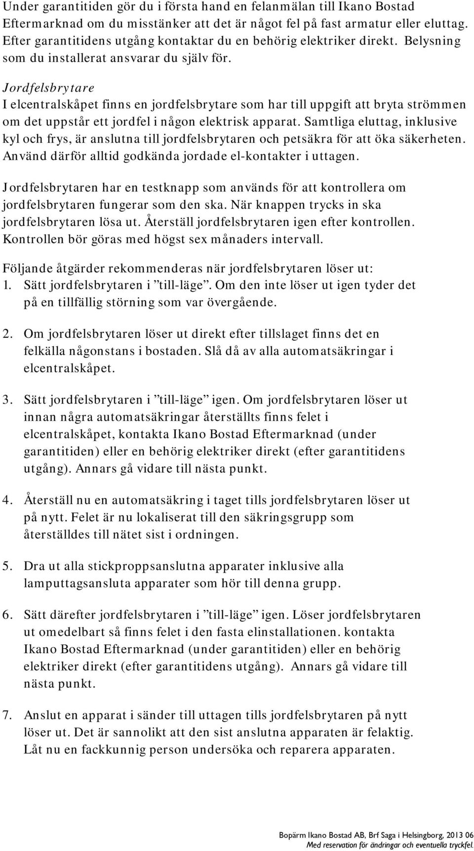 Jordfelsbrytare I elcentralskåpet finns en jordfelsbrytare som har till uppgift att bryta strömmen om det uppstår ett jordfel i någon elektrisk apparat.