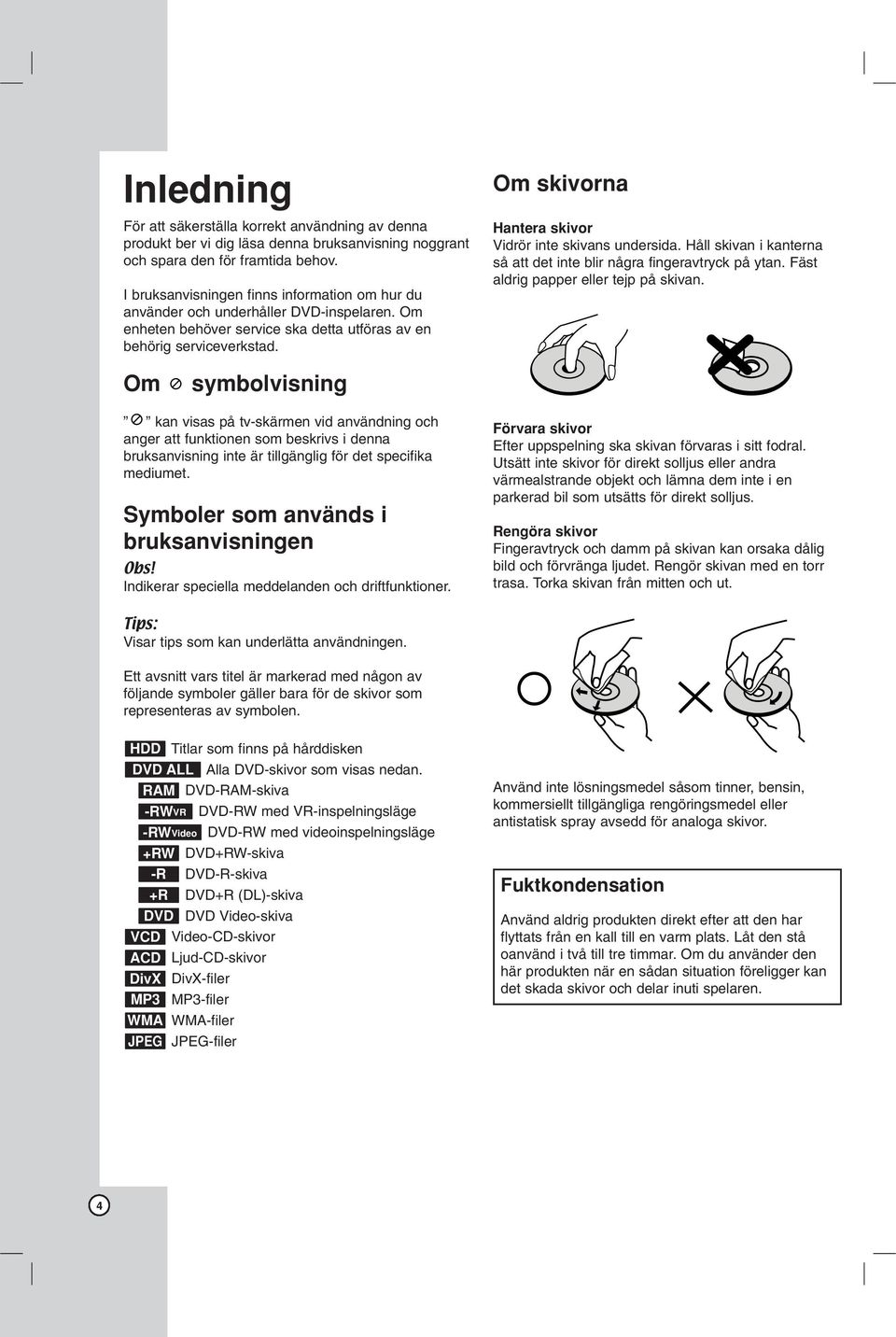 Om skivorna Hantera skivor Vidrör inte skivans undersida. Håll skivan i kanterna så att det inte blir några fingeravtryck på ytan. Fäst aldrig papper eller tejp på skivan.