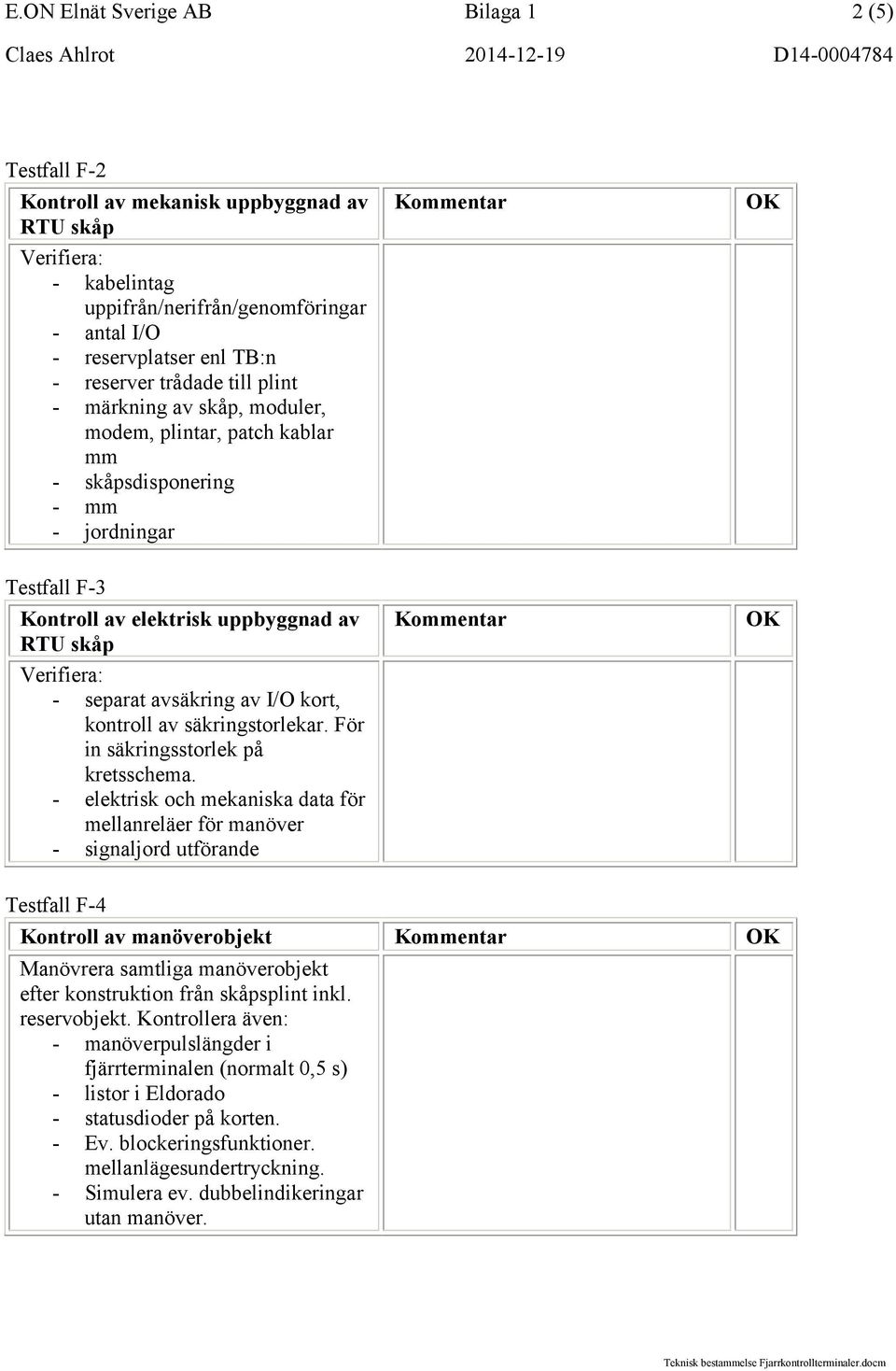 - separat avsäkring av I/O kort, kontroll av säkringstorlekar. För in säkringsstorlek på kretsschema.