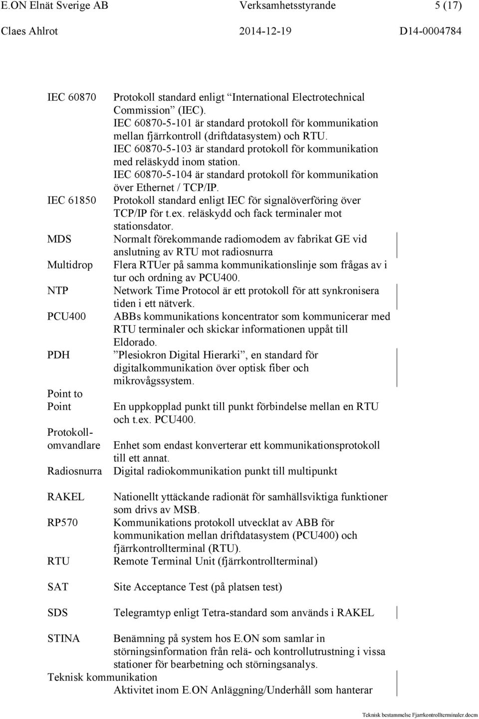 IEC 60870-5-103 är standard protokoll för kommunikation med reläskydd inom station. IEC 60870-5-104 är standard protokoll för kommunikation över Ethernet / TCP/IP.