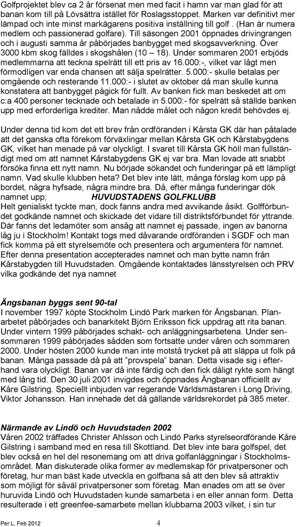 Till säsongen 2001 öppnades drivingrangen och i augusti samma år påbörjades banbygget med skogsavverkning. Över 3000 kbm skog fälldes i skogshålen (10 18).