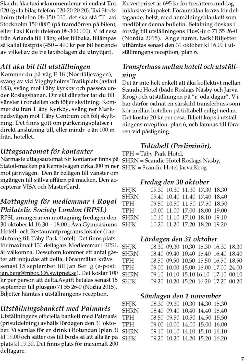 Att åka bil till utställningen Kommer du på väg E 18 (Norrtäljevägen), sväng av vid Viggbyholms Trafikplats (avfart 183), sväng mot Täby kyrkby och passera under Roslagsbanan.