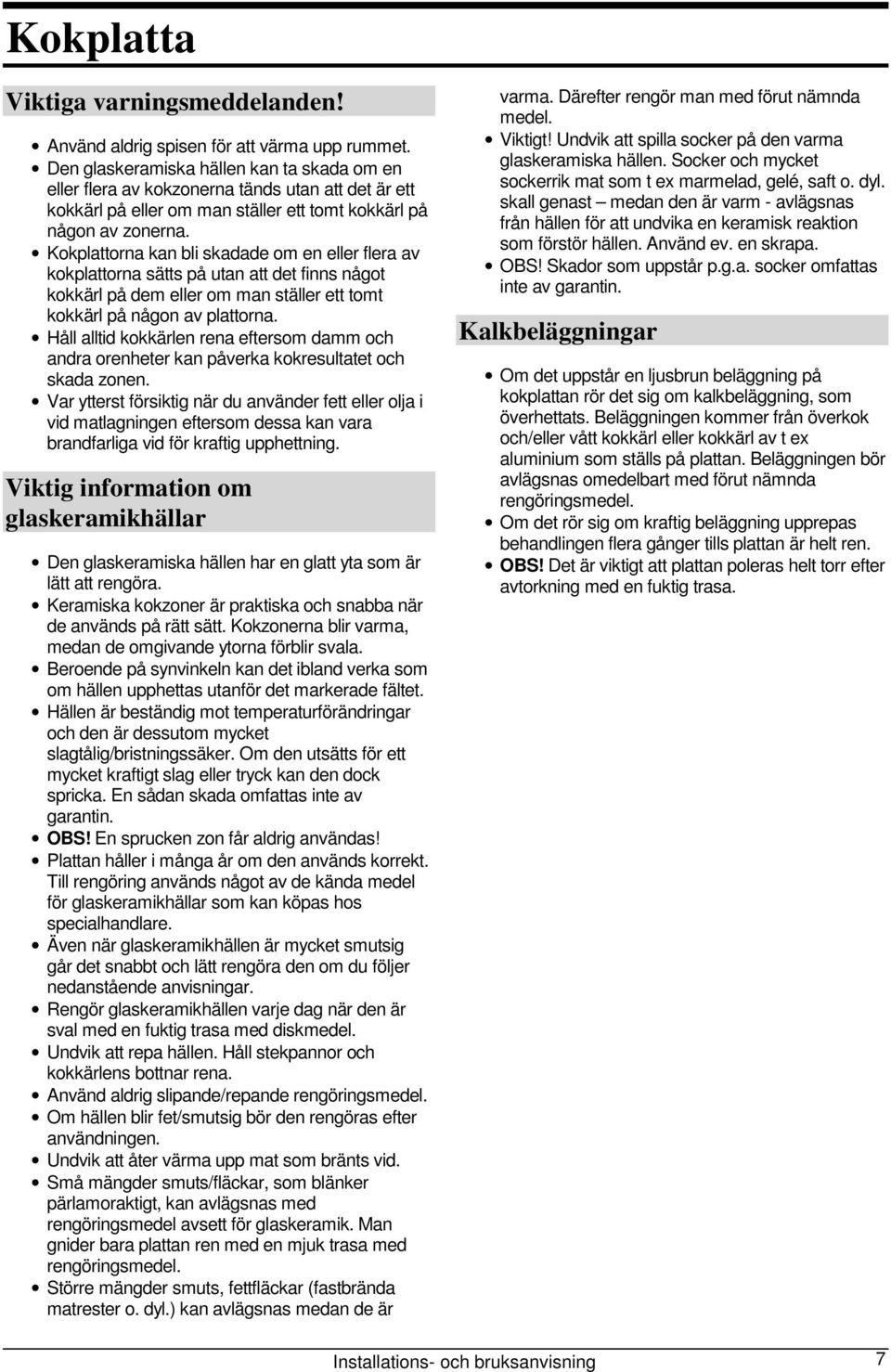 Kokplattorna kan bli skadade om en eller flera av kokplattorna sätts på utan att det finns något kokkärl på dem eller om man ställer ett tomt kokkärl på någon av plattorna.