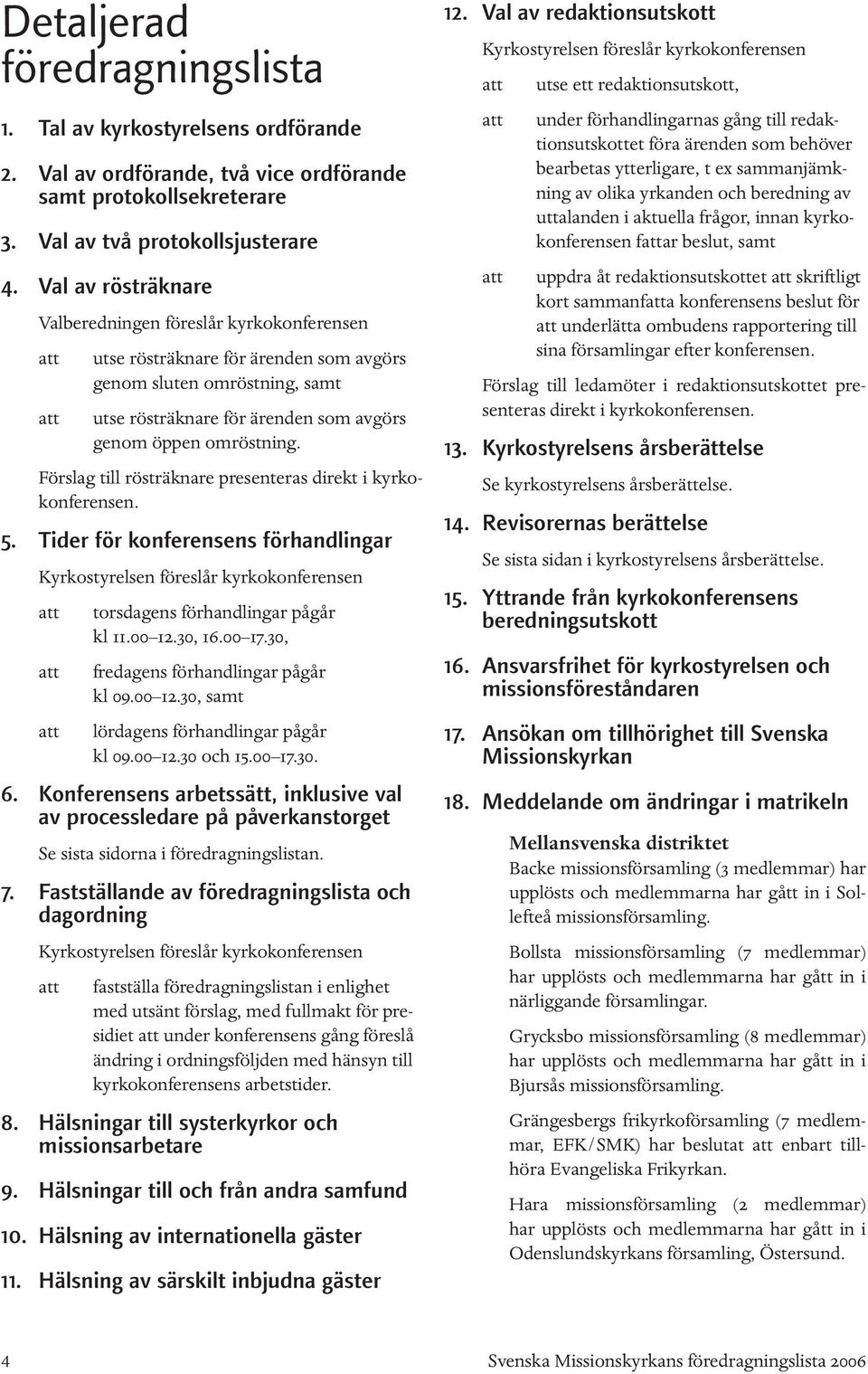 omröstning. Förslag till rösträknare presenteras direkt i kyrkokonferensen. 5. Tider för konferensens förhandlingar Kyrkostyrelsen föreslår kyrkokonferensen att torsdagens förhandlingar pågår kl 11.