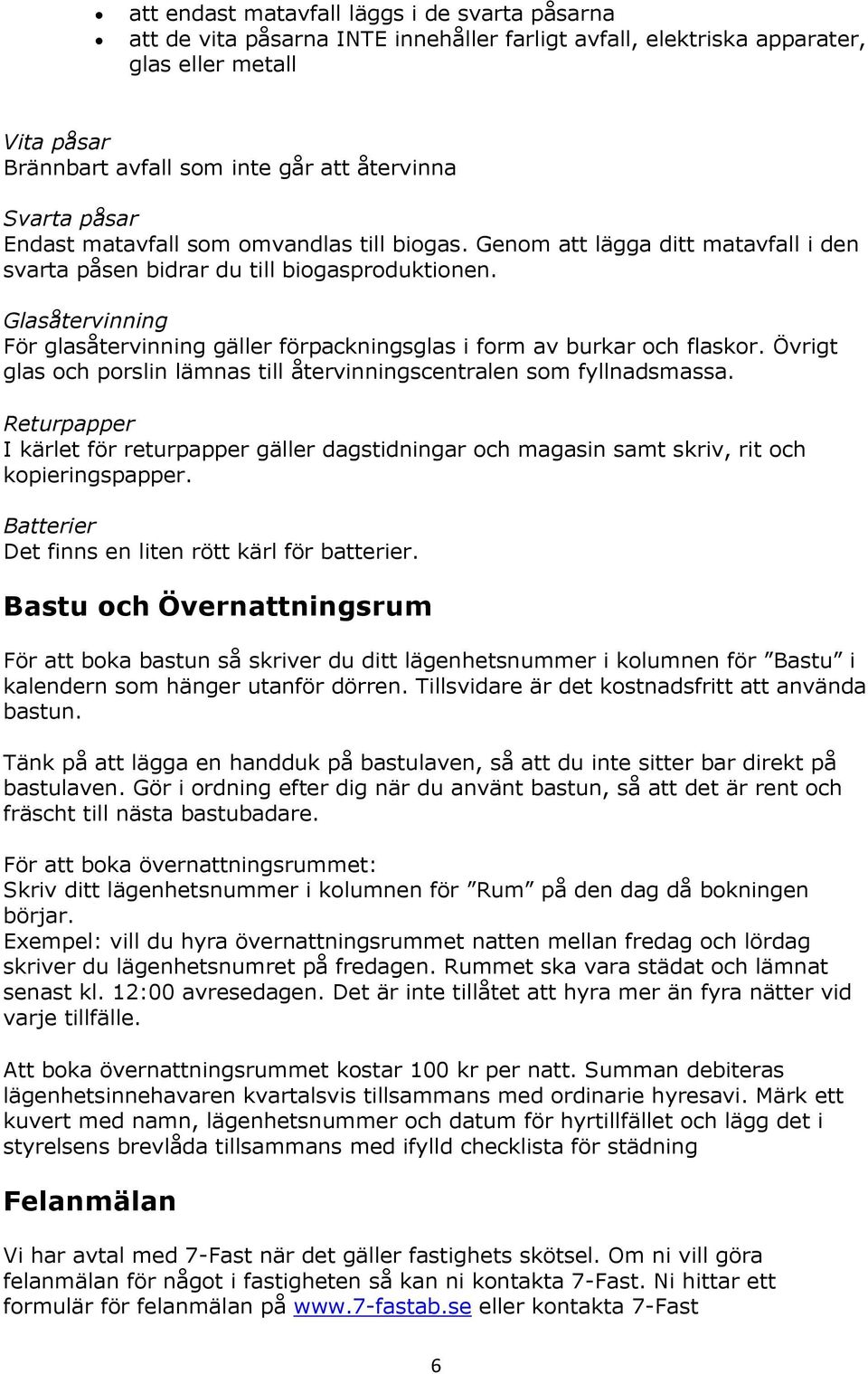 Glasåtervinning För glasåtervinning gäller förpackningsglas i form av burkar och flaskor. Övrigt glas och porslin lämnas till återvinningscentralen som fyllnadsmassa.