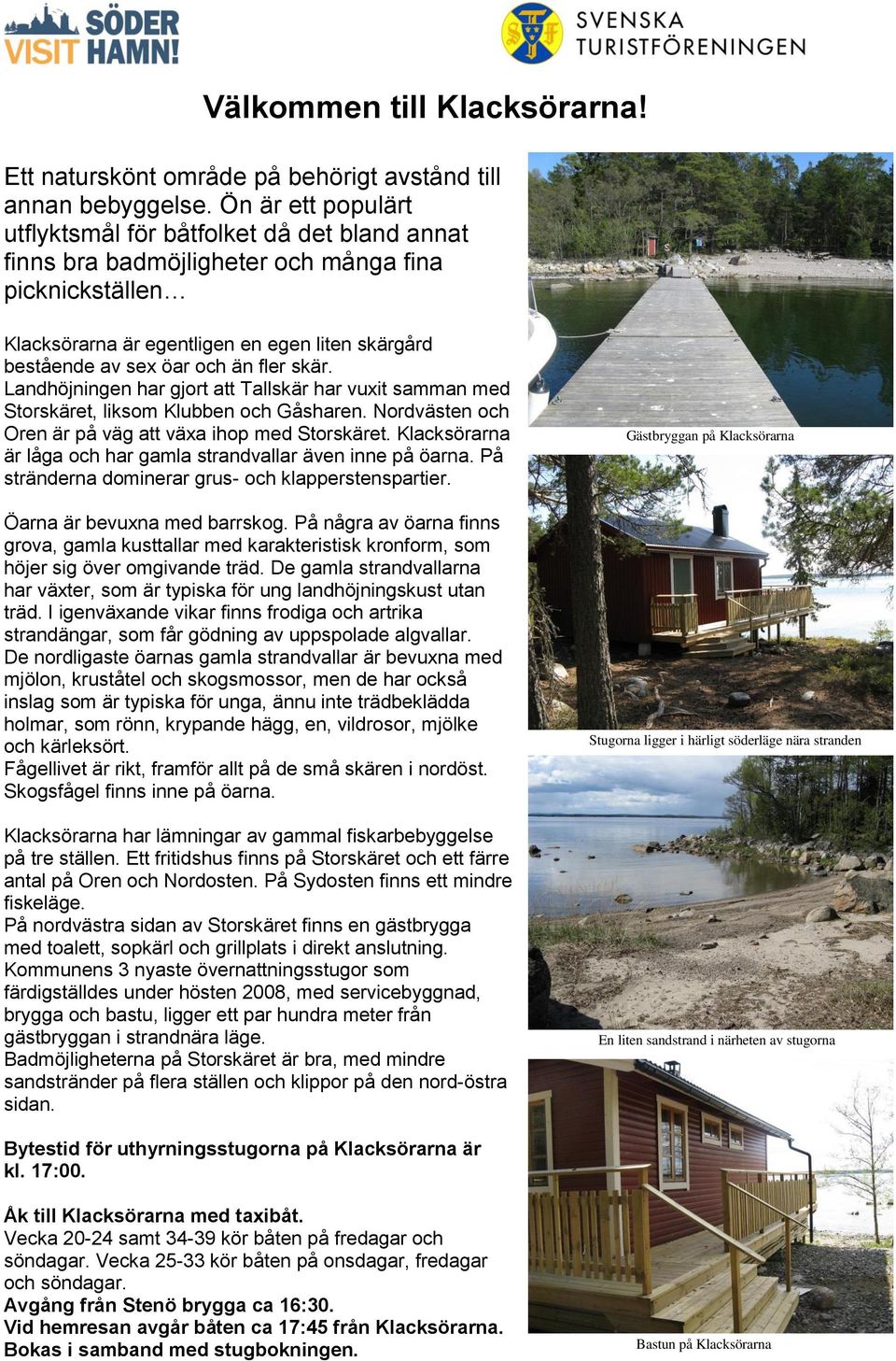 fler skär. Landhöjningen har gjort att Tallskär har vuxit samman med Storskäret, liksom Klubben och Gåsharen. Nordvästen och Oren är på väg att växa ihop med Storskäret.