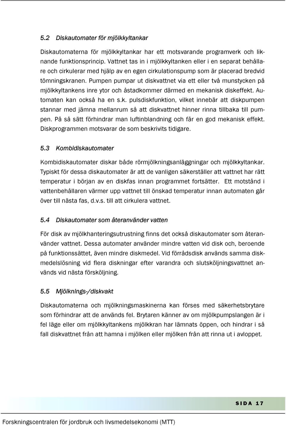 Pumpen pumpar ut diskvattnet via ett eller två munstycken på mjölkkyltankens inre ytor och åstadkommer därmed en mekanisk diskeffekt. Automaten kan också ha en s.k. pulsdiskfunktion, vilket innebär att diskpumpen stannar med jämna mellanrum så att diskvattnet hinner rinna tillbaka till pumpen.