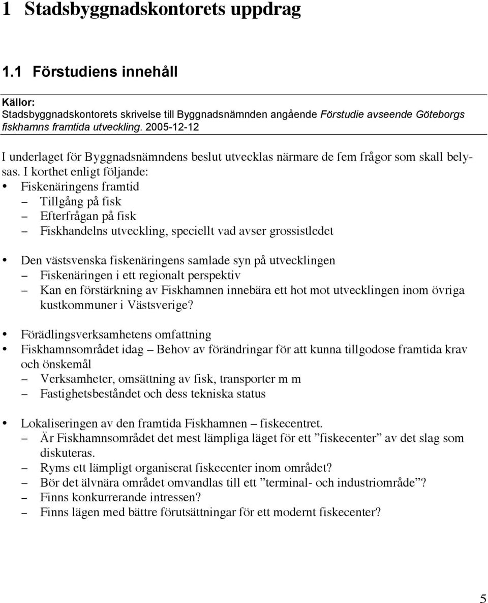 I korthet enligt följande: Fiskenäringens framtid Tillgång på fisk Efterfrågan på fisk Fiskhandelns utveckling, speciellt vad avser grossistledet Den västsvenska fiskenäringens samlade syn på