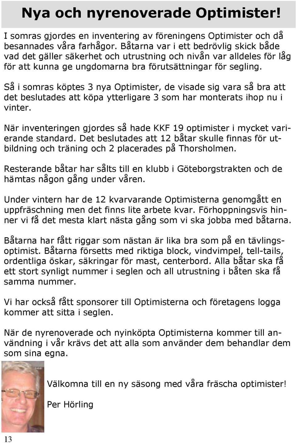 Så i somras köptes 3 nya Optimister, de visade sig vara så bra att det beslutades att köpa ytterligare 3 som har monterats ihop nu i vinter.