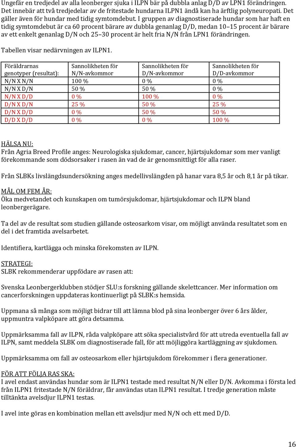 I gruppen av diagnostiserade hundar som har haft en tidig symtomdebut är ca 60 procent bärare av dubbla genanlag D/D, medan 10 15 procent är bärare av ett enkelt genanlag D/N och 25 30 procent är