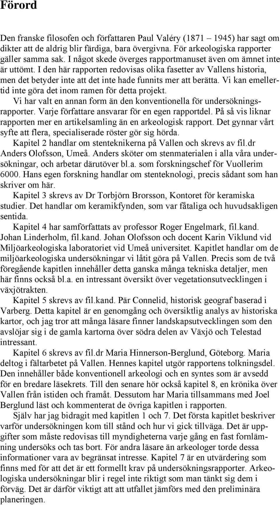 Vi kan emellertid inte göra det inom ramen för detta projekt. Vi har valt en annan form än den konventionella för undersökningsrapporter. Varje författare ansvarar för en egen rapportdel.