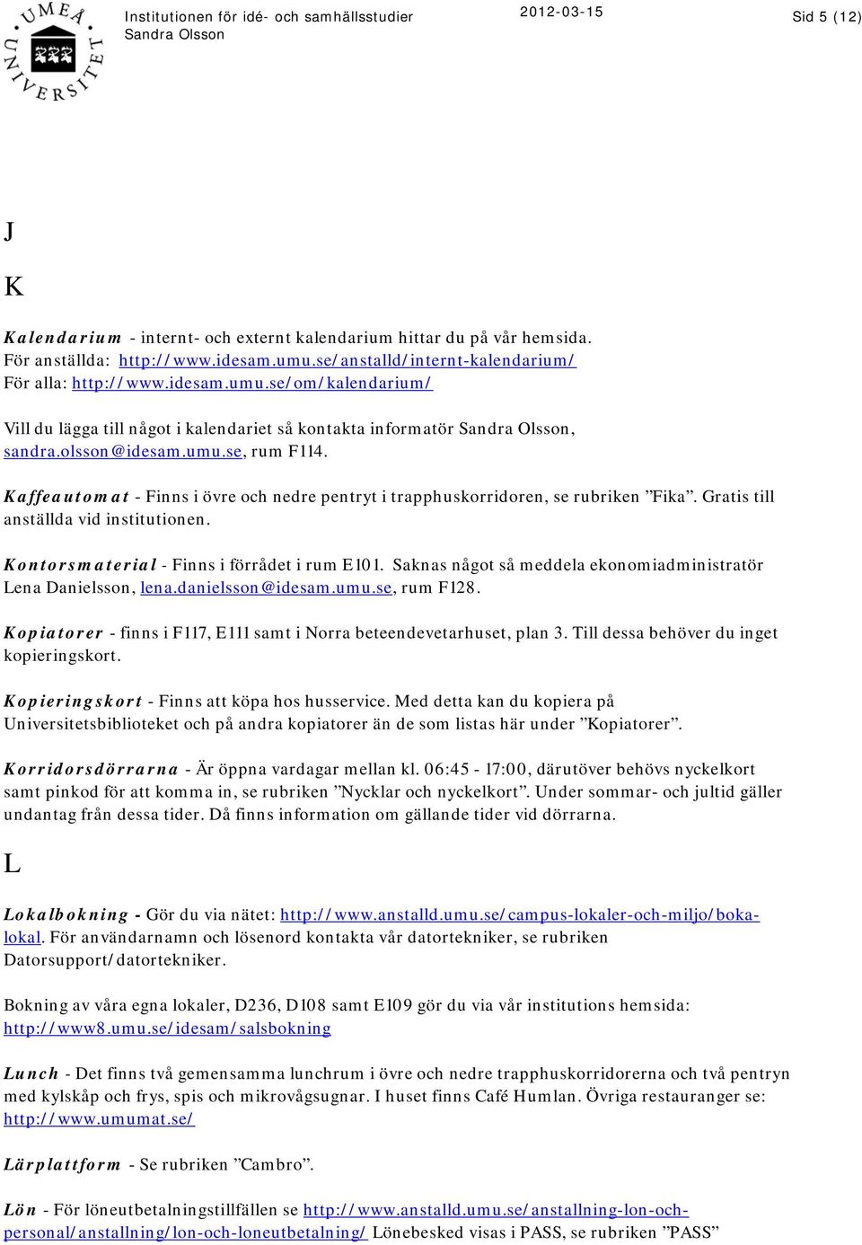 Kaffeautomat - Finns i övre och nedre pentryt i trapphuskorridoren, se rubriken Fika. Gratis till anställda vid institutionen. Kontorsmaterial - Finns i förrådet i rum E101.