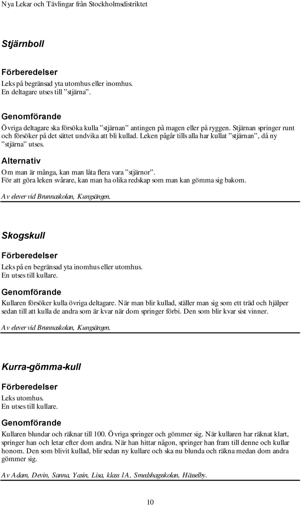 För att göra leken svårare, kan man ha olika redskap som man kan gömma sig bakom. Av elever vid Brunnaskolan, Kungsängen. Skogskull Leks på en begränsad yta inomhus eller utomhus.