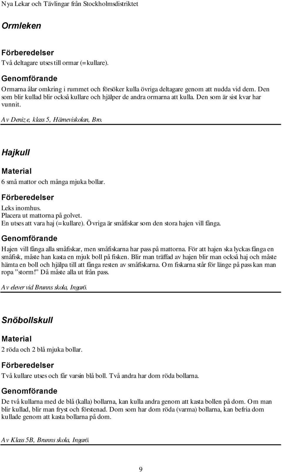 Leks inomhus. Placera ut mattorna på golvet. En utses att vara haj (=kullare). Övriga är småfiskar som den stora hajen vill fånga.