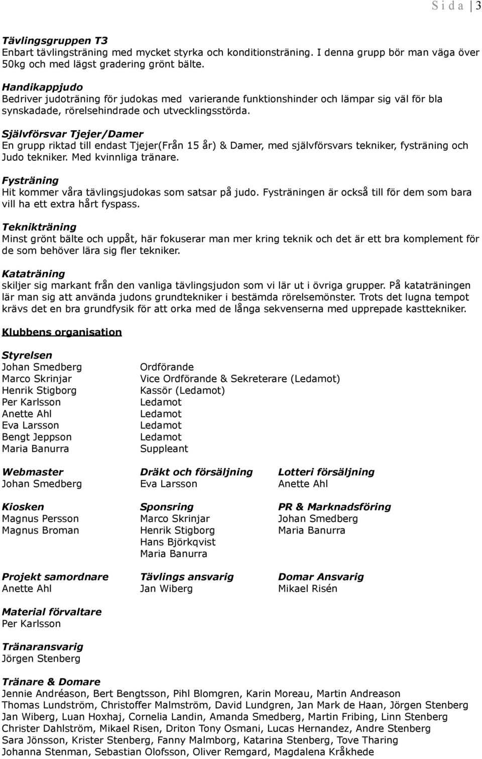 Självförsvar Tjejer/Damer En grupp riktad till endast Tjejer(Från 15 år) & Damer, med självförsvars tekniker, fysträning och Judo tekniker. Med kvinnliga tränare.