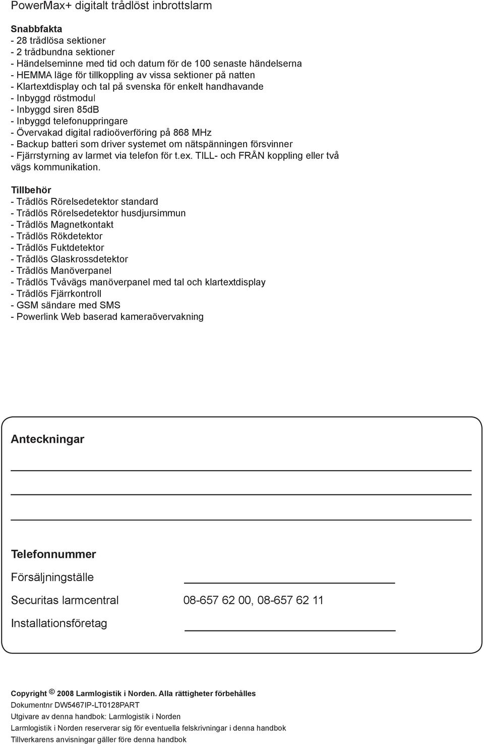 MHz - Backup batteri som driver systemet om nätspänningen försvinner - Fjärrstyrning av larmet via telefon för t.ex. TILL- och FRÅN koppling eller två vägs kommunikation.