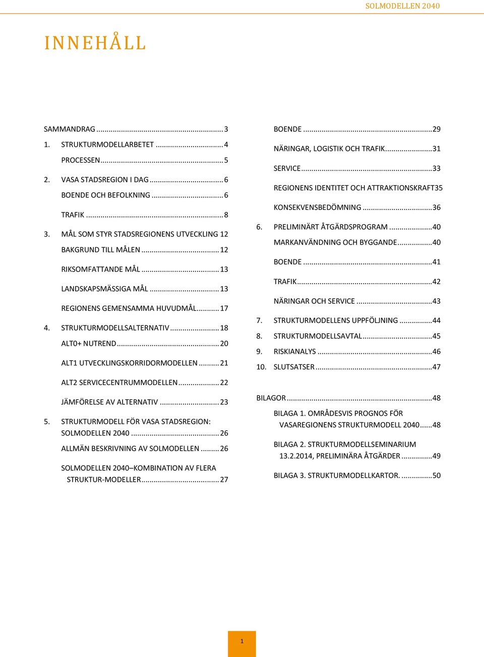 .. 18 ALT0+ NUTREND... 20 ALT1 UTVECKLINGSKORRIDORMODELLEN... 21 ALT2 SERVICECENTRUMMODELLEN... 22 JÄMFÖRELSE AV ALTERNATIV... 23 5. STRUKTURMODELL FÖR VASA STADSREGION: SOLMODELLEN 2040.