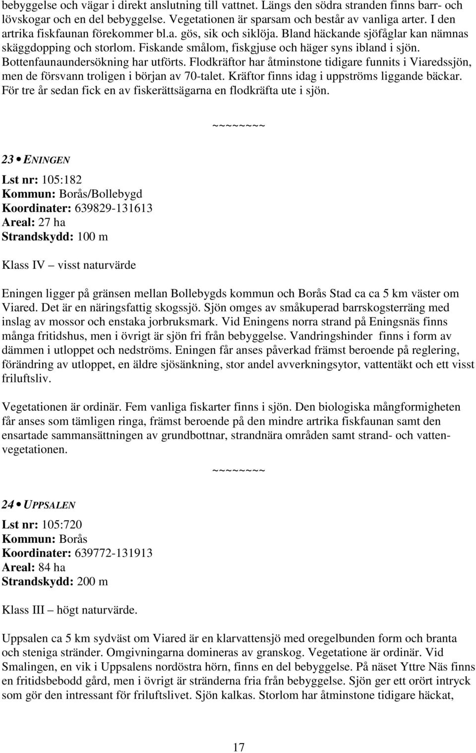 Bottenfaunaundersökning har utförts. Flodkräftor har åtminstone tidigare funnits i Viaredssjön, men de försvann troligen i början av 70-talet. Kräftor finns idag i uppströms liggande bäckar.