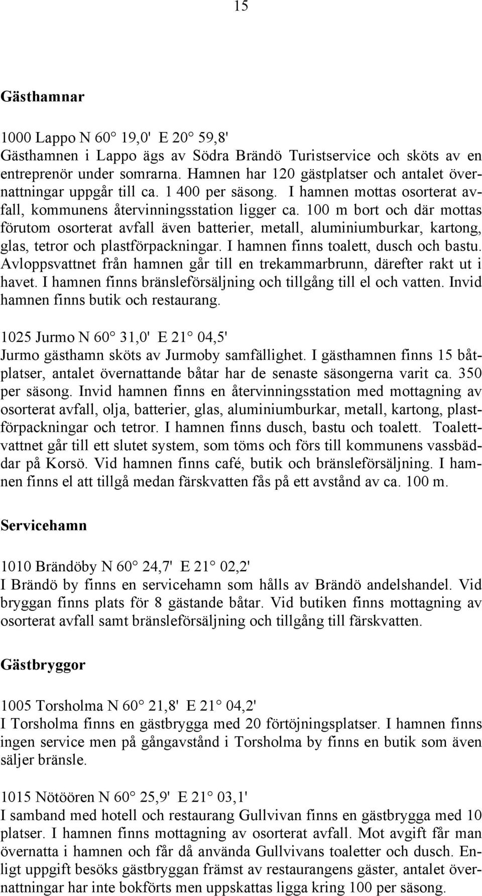 100 m bort och där mottas förutom osorterat avfall även batterier, metall, aluminiumburkar, kartong, glas, tetror och plastförpackningar. I hamnen finns toalett, dusch och bastu.