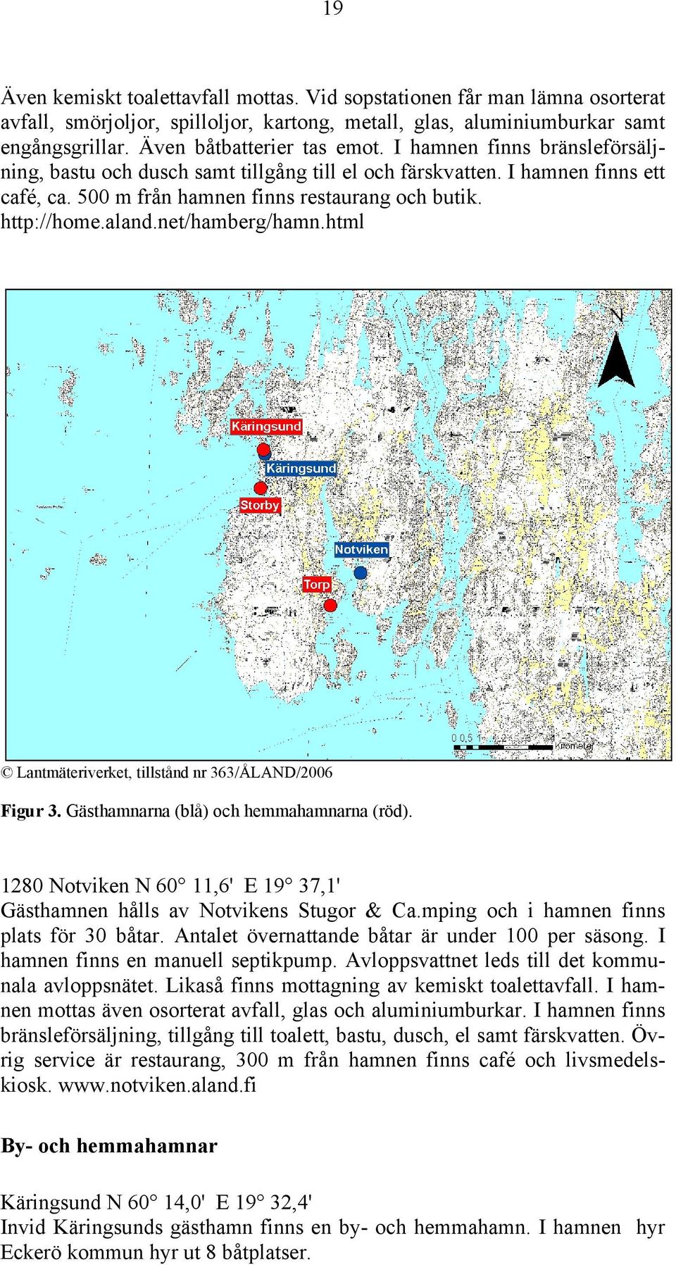 html Lantmäteriverket, tillstånd nr 363/ÅLAND/2006 Figur 3. Gästhamnarna (blå) och hemmahamnarna (röd). 1280 Notviken N 60 11,6' E 19 37,1' Gästhamnen hålls av Notvikens Stugor & Ca.