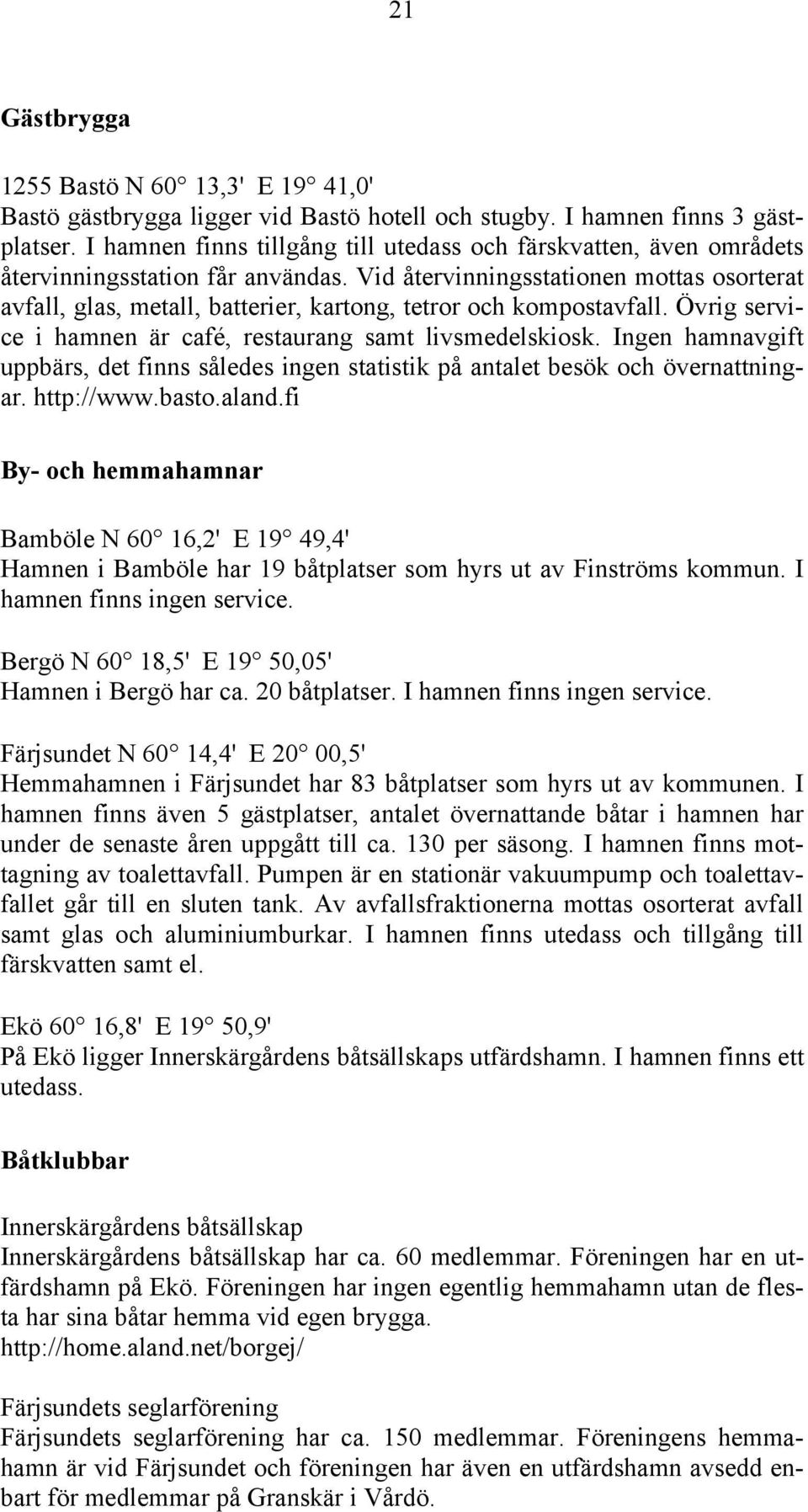 Vid återvinningsstationen mottas osorterat avfall, glas, metall, batterier, kartong, tetror och kompostavfall. Övrig service i hamnen är café, restaurang samt livsmedelskiosk.