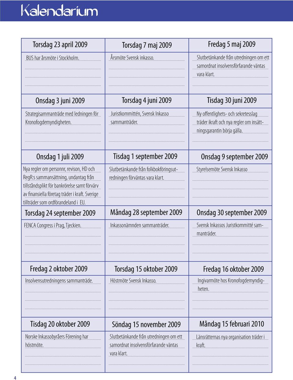 Torsdag 4 juni 2009 Juristkommittén, Svensk Inkasso sammanträder. Tisdag 30 juni 2009 Ny offentlighets- och sekretesslag träder ikraft och nya regler om insättningsgarantin börja gälla.