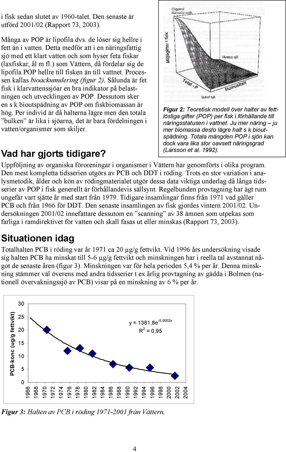 Processen kallas bioackumulering (figur 2). Sålunda är fet fisk i klarvattenssjöar en bra indikator på belastningen och utvecklingen av POP.