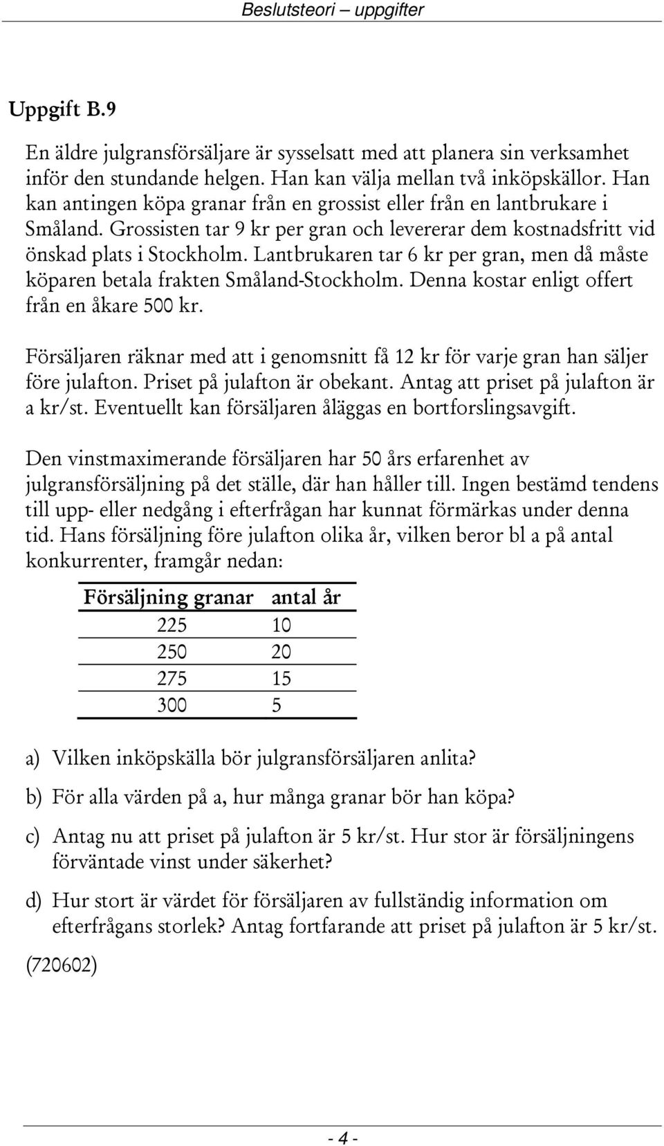 Lantbrukaren tar 6 kr per gran, men då måste köparen betala frakten Småland-Stockholm. Denna kostar enligt offert från en åkare 500 kr.