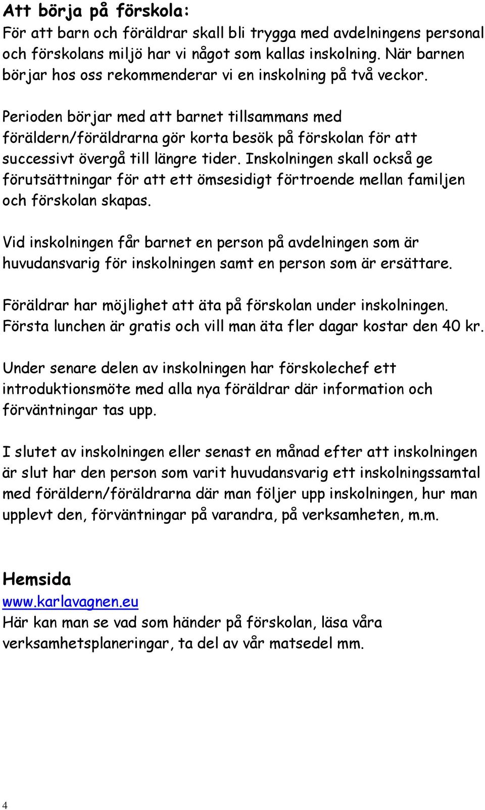 Perioden börjar med att barnet tillsammans med föräldern/föräldrarna gör korta besök på förskolan för att successivt övergå till längre tider.