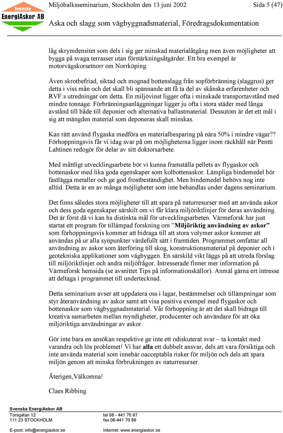 Även skrotbefriad, siktad och mognad bottenslagg från sopförbränning (slaggrus) ger detta i viss mån och det skall bli spännande att få ta del av skånska erfarenheter och RVF:s utredningar om detta.