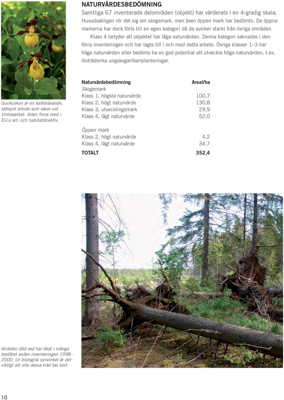 Denna kategori saknades i den förra inventeringen och har lagts till i och med detta arbete. Övriga klasser 1 3 har höga naturvärden eller bedöms ha en god potential att utveckla höga naturvärden, t.