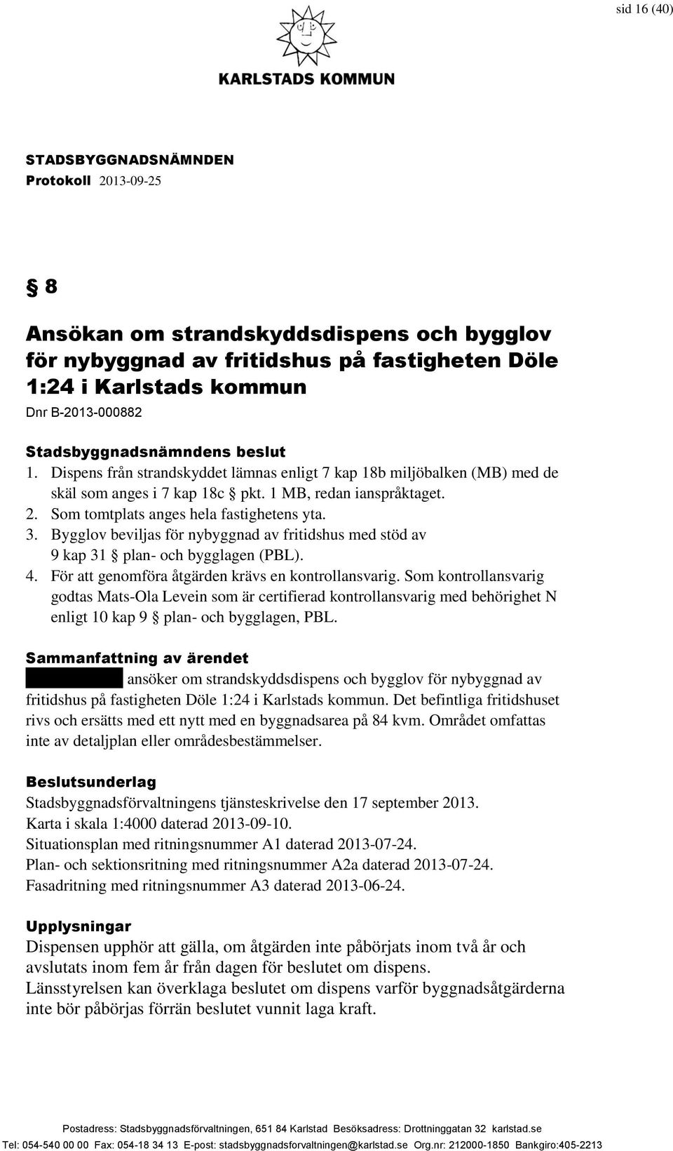 Bygglov beviljas för nybyggnad av fritidshus med stöd av 9 kap 31 plan- och bygglagen (PBL). 4. För att genomföra åtgärden krävs en kontrollansvarig.