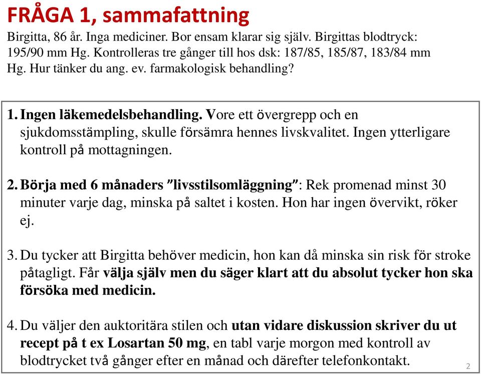 Ingen ytterligare kontroll på mottagningen. 2. Börja med 6 månaders livsstilsomläggning : Rek promenad minst 30 minuter varje dag, minska på saltet i kosten. Hon har ingen övervikt, röker ej. 3. Du tycker att Birgitta behöver medicin, hon kan då minska sin risk för stroke påtagligt.