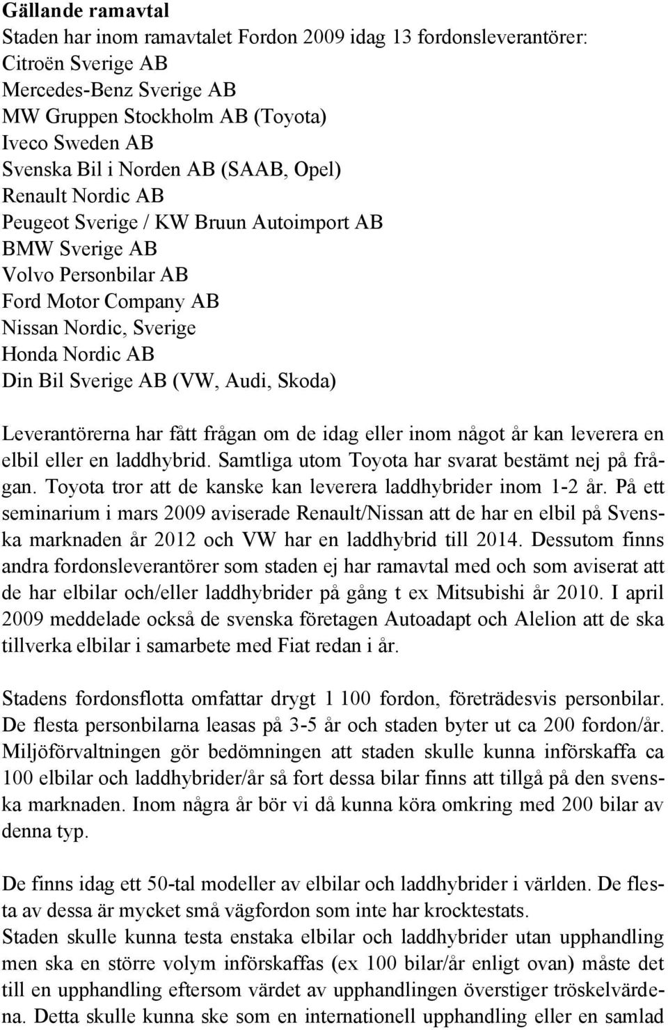 Audi, Skoda) Leverantörerna har fått frågan om de idag eller inom något år kan leverera en elbil eller en laddhybrid. Samtliga utom Toyota har svarat bestämt nej på frågan.