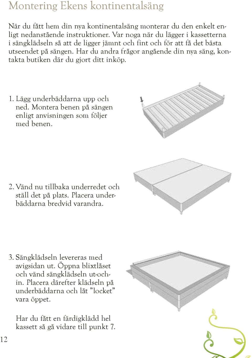 Har du andra frågor angående din nya säng, kontakta butiken där du gjort ditt inköp. 1. Lägg underbäddarna upp och ned. Montera benen på sängen enligt anvisningen som följer med benen. 2.