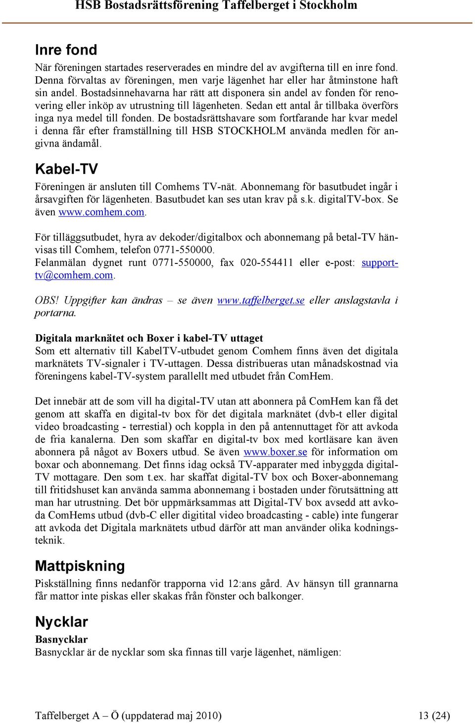 De bostadsrättshavare som fortfarande har kvar medel i denna får efter framställning till HSB STOCKHOLM använda medlen för angivna ändamål. Kabel-TV Föreningen är ansluten till Comhems TV-nät.