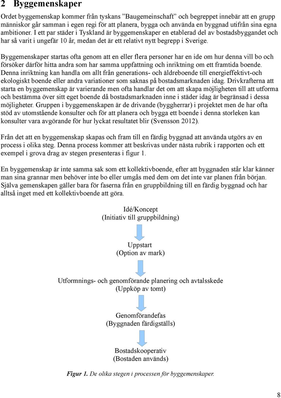 Byggemenskaper startas ofta genom att en eller flera personer har en ide om hur denna vill bo och försöker därför hitta andra som har samma uppfattning och inriktning om ett framtida boende.