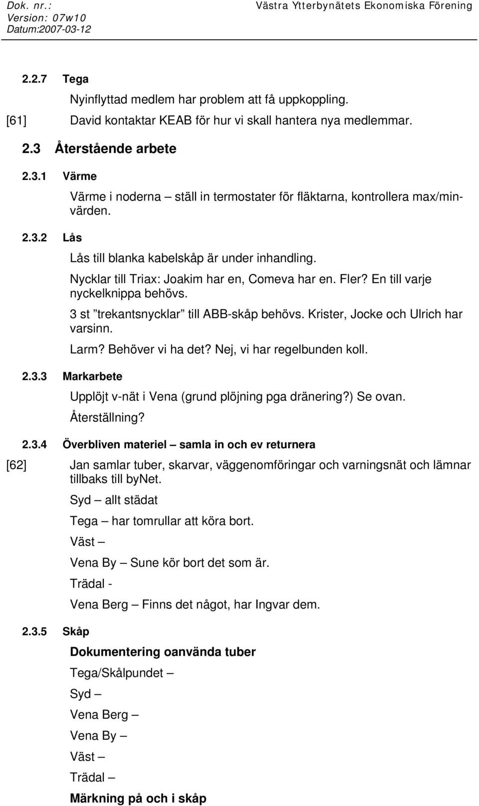 Nycklar till Triax: Joakim har en, Comeva har en. Fler? En till varje nyckelknippa behövs. 3 st trekantsnycklar till ABB-skåp behövs. Krister, Jocke och Ulrich har varsinn. Larm? Behöver vi ha det?