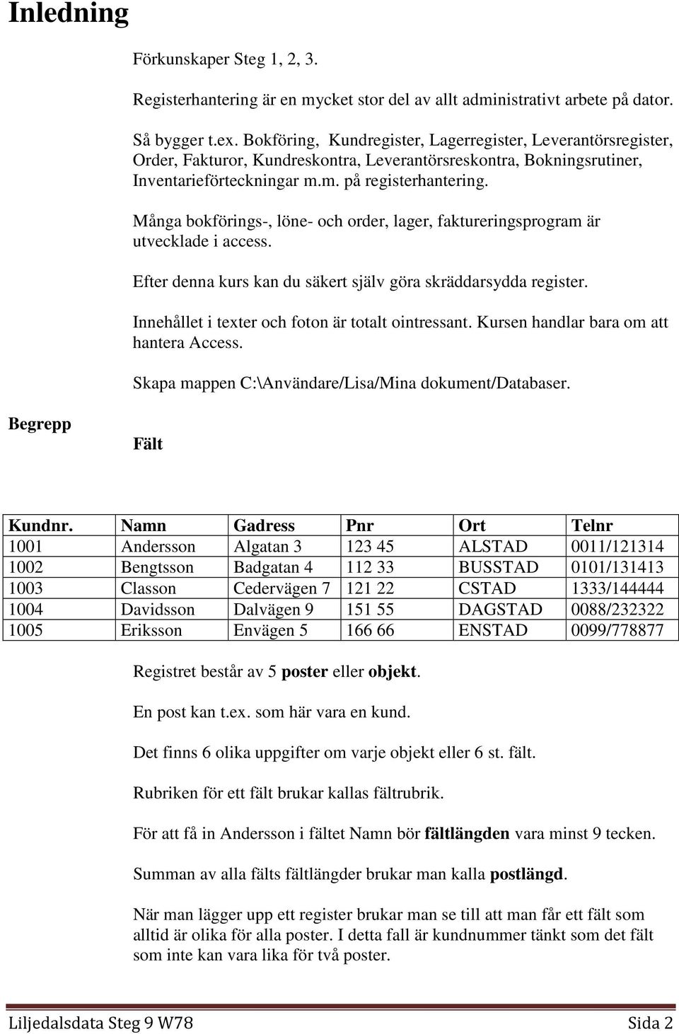 Många bokförings-, löne- och order, lager, faktureringsprogram är utvecklade i access. Efter denna kurs kan du säkert själv göra skräddarsydda register.