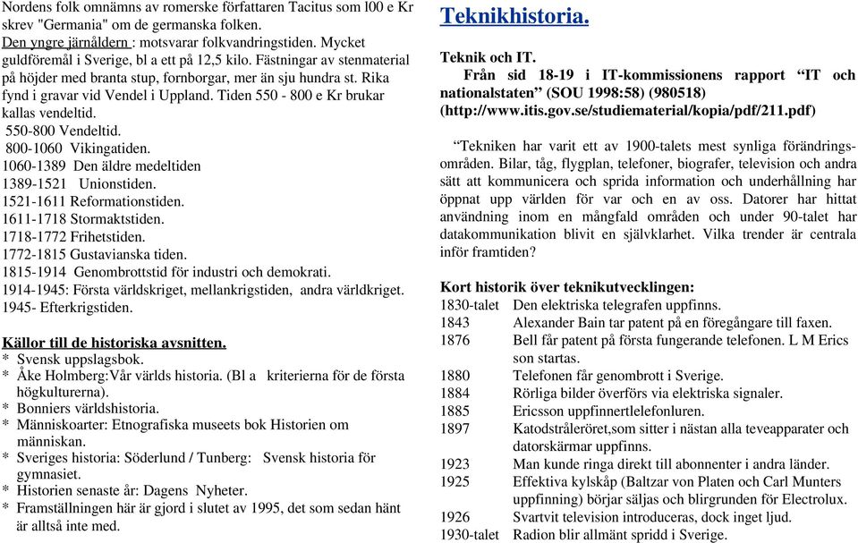 Tiden 550-800 e Kr brukar kallas vendeltid. 550-800 Vendeltid. 800-1060 Vikingatiden. 1060-1389 Den äldre medeltiden 1389-1521 Unionstiden. 1521-1611 Reformationstiden. 1611-1718 Stormaktstiden.