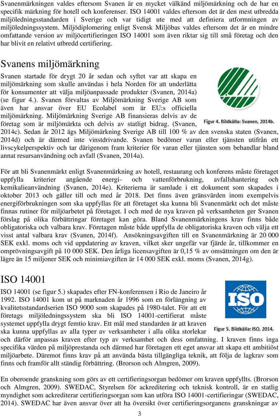 Miljödiplomering enligt Svensk Miljöbas valdes eftersom det är en mindre omfattande version av miljöcertifieringen ISO 14001 som även riktar sig till små företag och den har blivit en relativt