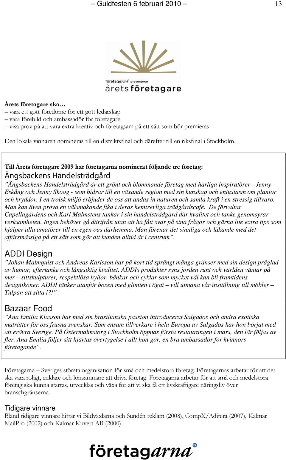 Till Årets företagare 2009 har företagarna nominerat följande tre företag: Ängsbackens Handelsträdgård Ängsbackens Handelsträdgård är ett grönt och blommande företag med härliga inspiratörer - Jenny