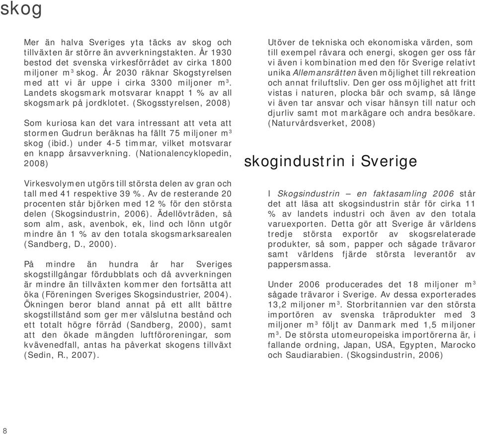 (Skogsstyrelsen, 2008) Som kuriosa kan det vara intressant att veta att stormen Gudrun beräknas ha fällt 75 miljoner m 3 skog (ibid.) under 4-5 timmar, vilket motsvarar en knapp årsavverkning.